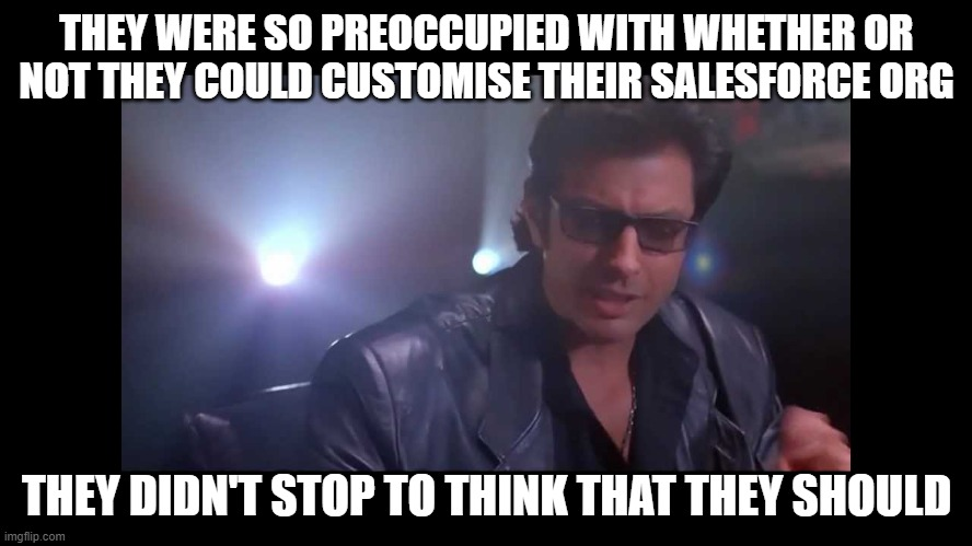 Ian Malcolm from Jurassic Park says "They were so preoccupied with whether or not they could customise their salesforce org they didn't stop to think that they should
